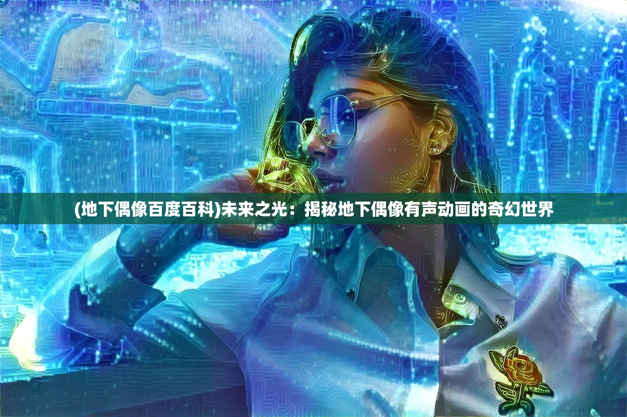 (地下偶像百度百科)未来之光：揭秘地下偶像有声动画的奇幻世界