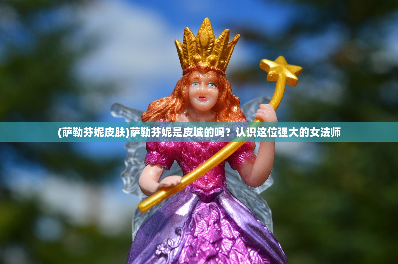 (萨勒芬妮皮肤)萨勒芬妮是皮城的吗？认识这位强大的女法师