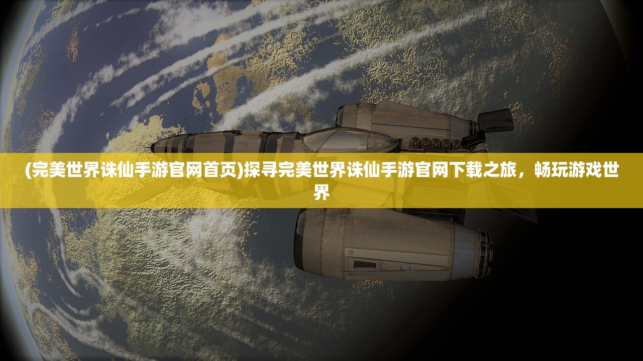 (完美世界诛仙手游官网首页)探寻完美世界诛仙手游官网下载之旅，畅玩游戏世界