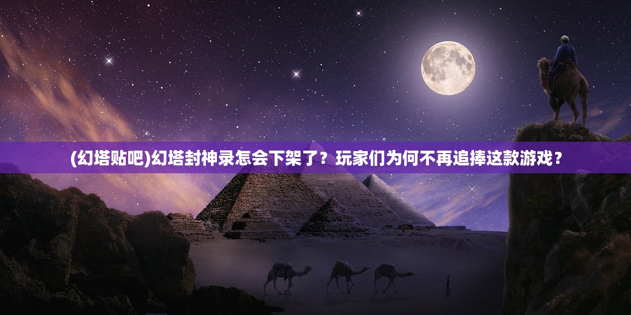 (幻塔贴吧)幻塔封神录怎会下架了？玩家们为何不再追捧这款游戏？