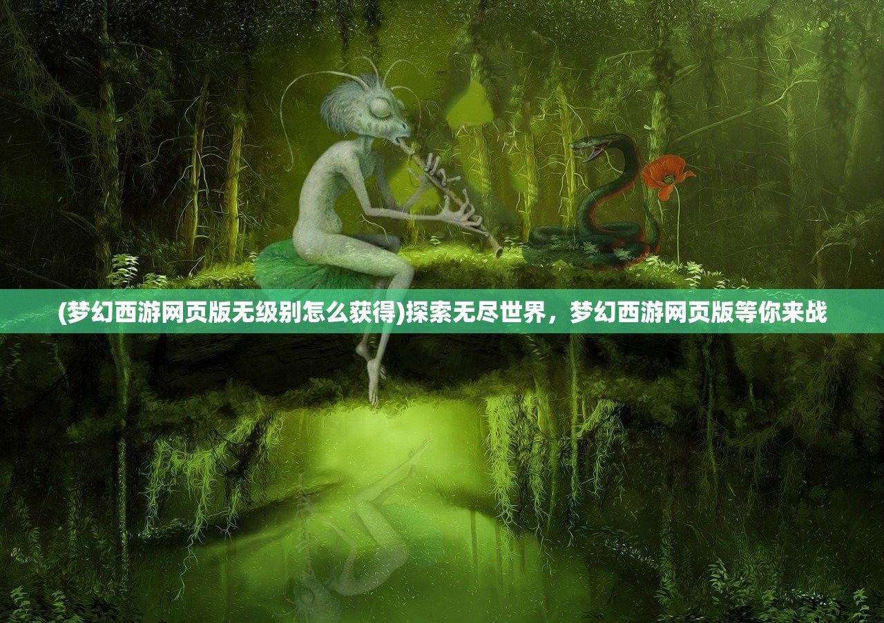 (梦幻西游网页版无级别怎么获得)探索无尽世界，梦幻西游网页版等你来战