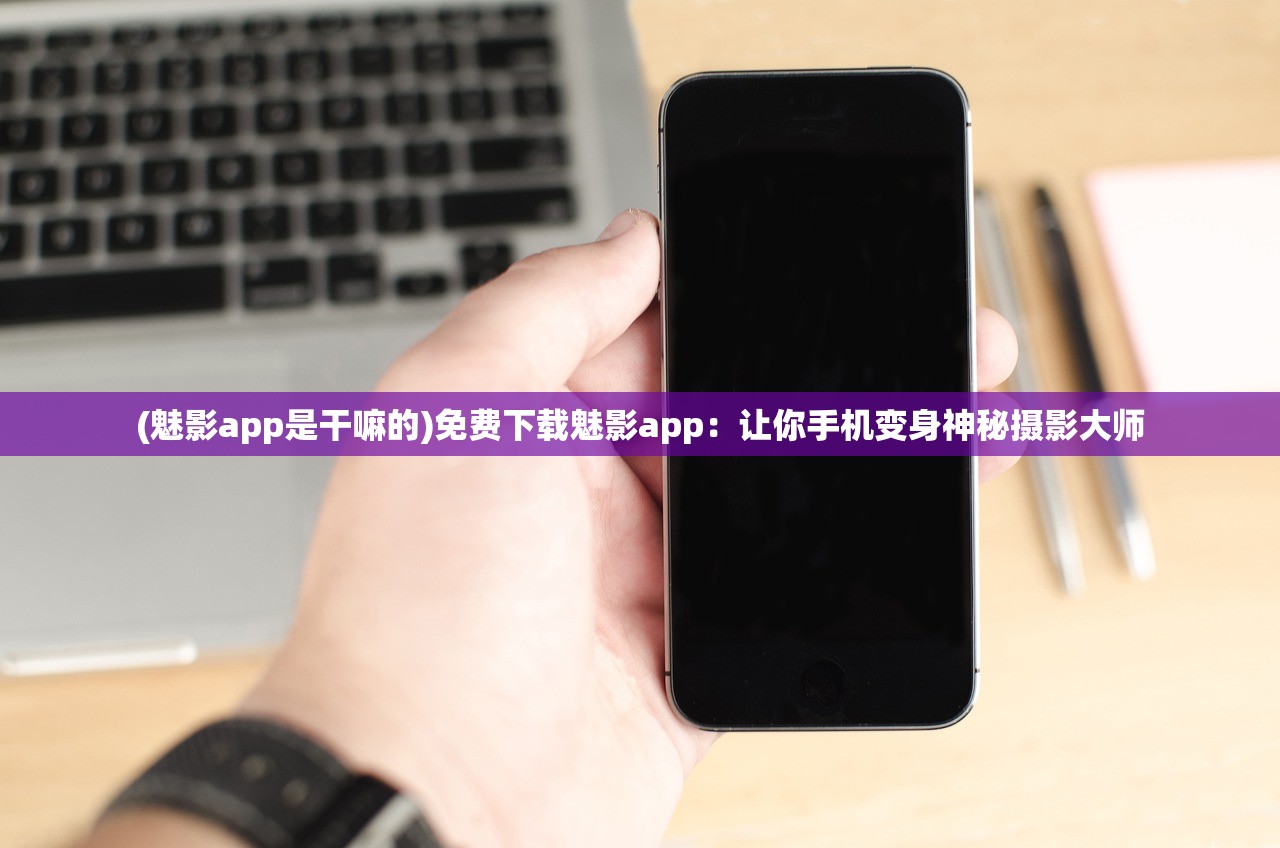 (魅影app是干嘛的)免费下载魅影app：让你手机变身神秘摄影大师