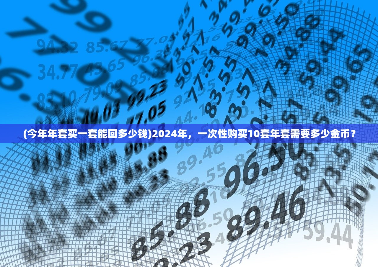 (今年年套买一套能回多少钱)2024年，一次性购买10套年套需要多少金币？