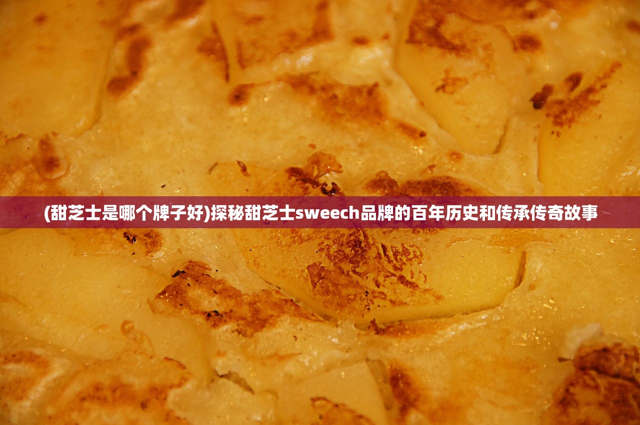 (甜芝士是哪个牌子好)探秘甜芝士sweech品牌的百年历史和传承传奇故事