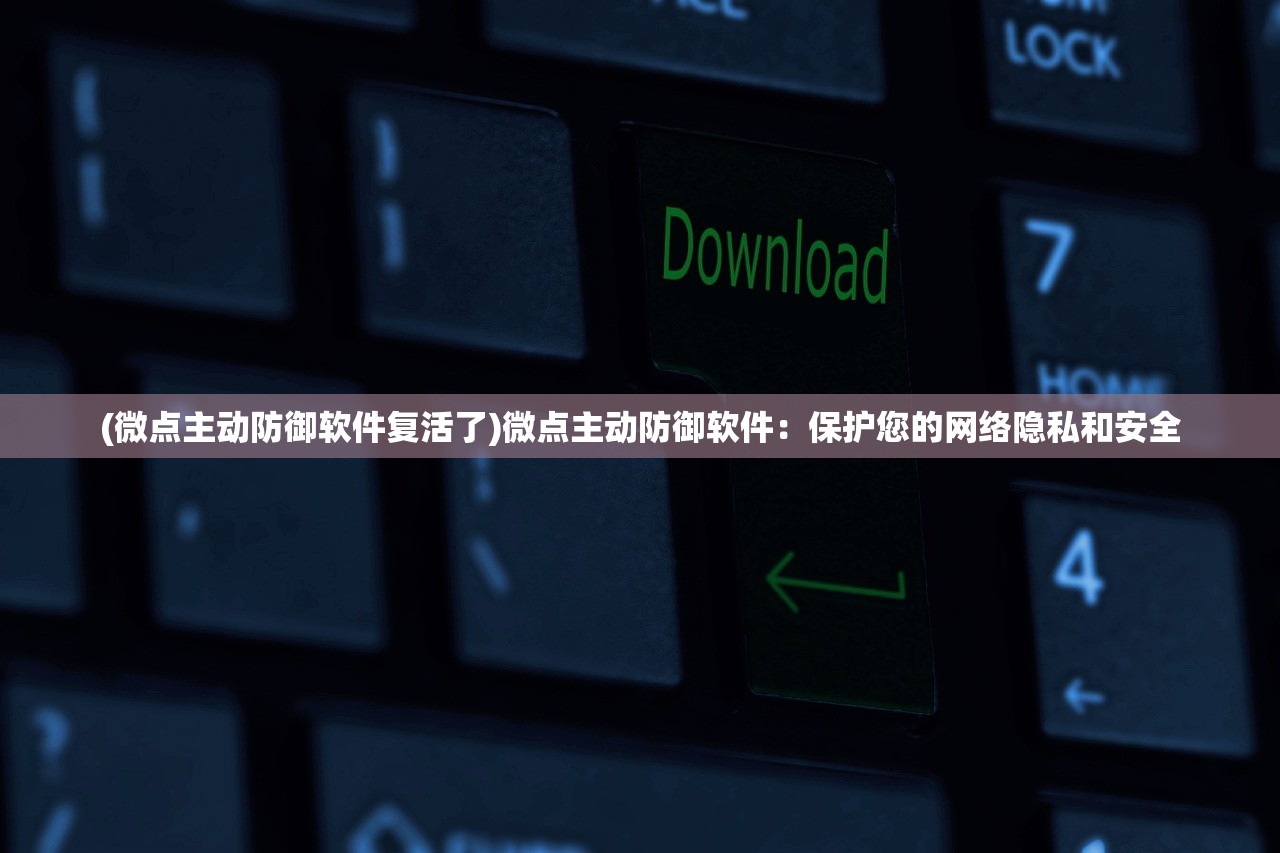 (微点主动防御软件复活了)微点主动防御软件：保护您的网络隐私和安全