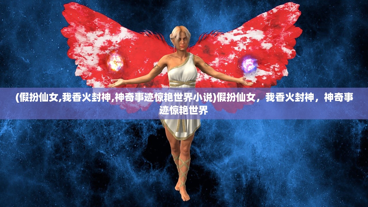 (假扮仙女,我香火封神,神奇事迹惊艳世界小说)假扮仙女，我香火封神，神奇事迹惊艳世界