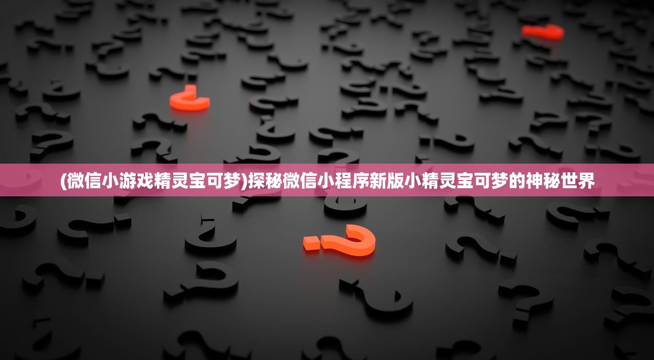 (微信小游戏精灵宝可梦)探秘微信小程序新版小精灵宝可梦的神秘世界