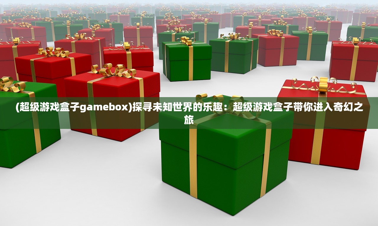 (超级游戏盒子gamebox)探寻未知世界的乐趣：超级游戏盒子带你进入奇幻之旅