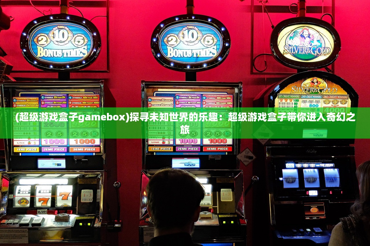 (超级游戏盒子gamebox)探寻未知世界的乐趣：超级游戏盒子带你进入奇幻之旅