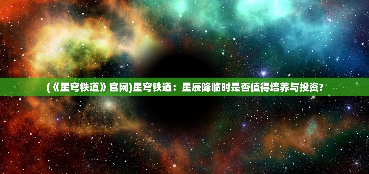 (《星穹铁道》官网)星穹铁道：星辰降临时是否值得培养与投资?