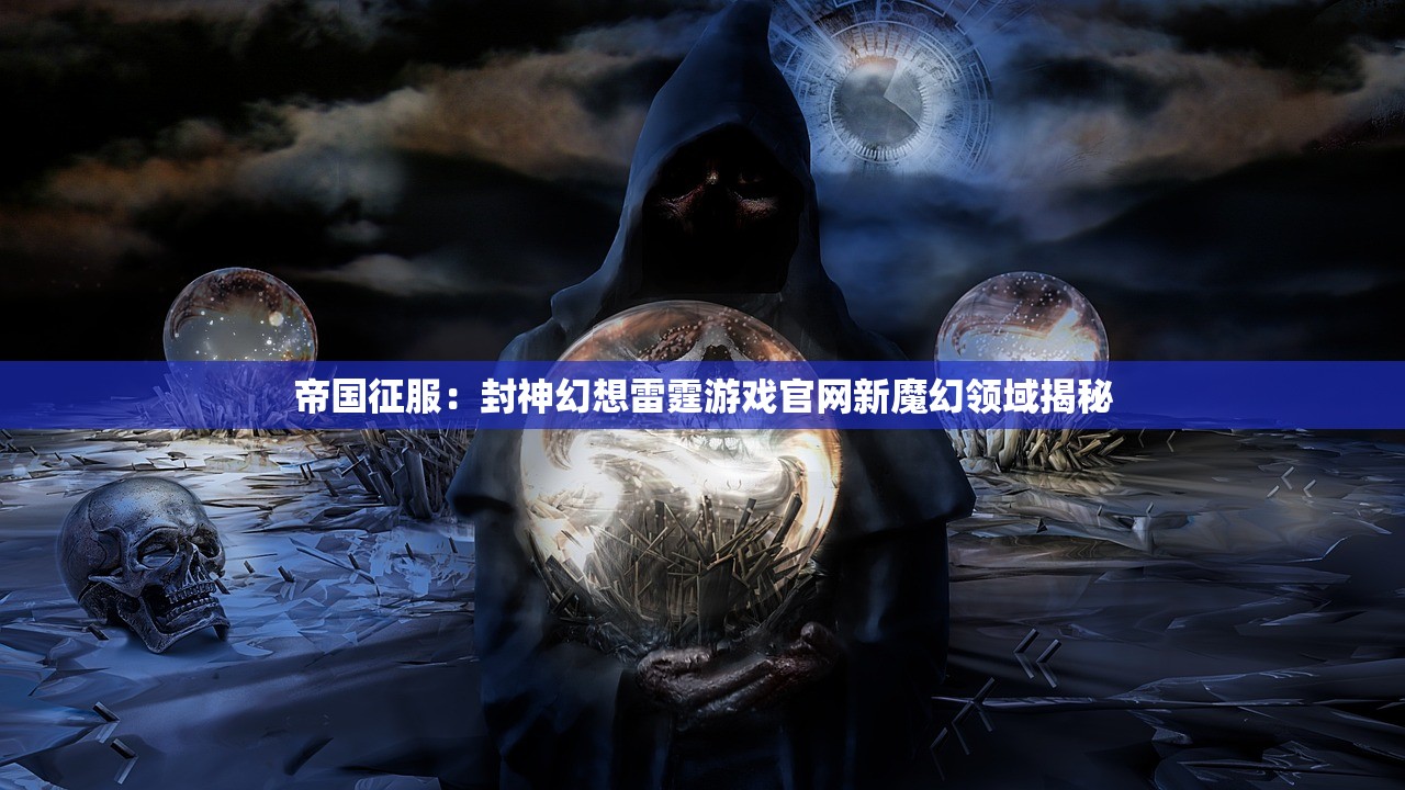 帝国征服：封神幻想雷霆游戏官网新魔幻领域揭秘