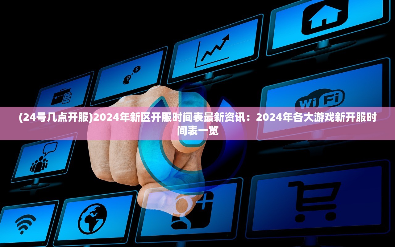 (24号几点开服)2024年新区开服时间表最新资讯：2024年各大游戏新开服时间表一览