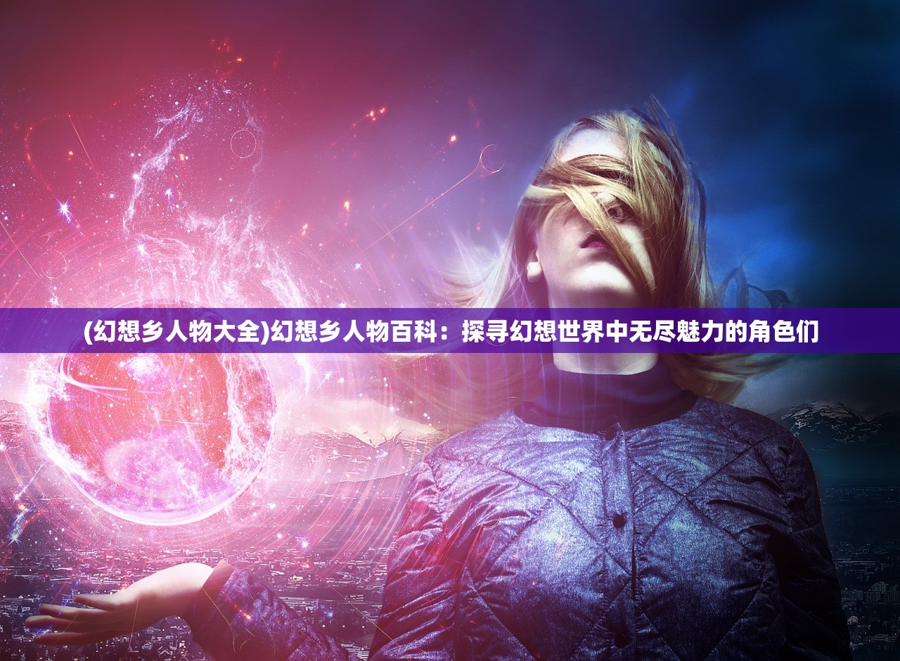 (幻想乡人物大全)幻想乡人物百科：探寻幻想世界中无尽魅力的角色们