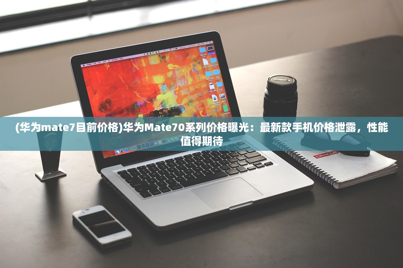 (华为mate7目前价格)华为Mate70系列价格曝光：最新款手机价格泄露，性能值得期待