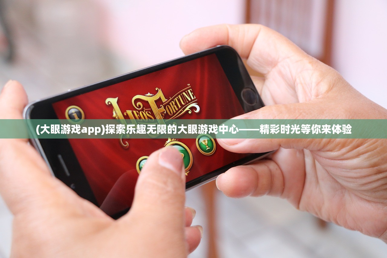 (大眼游戏app)探索乐趣无限的大眼游戏中心——精彩时光等你来体验