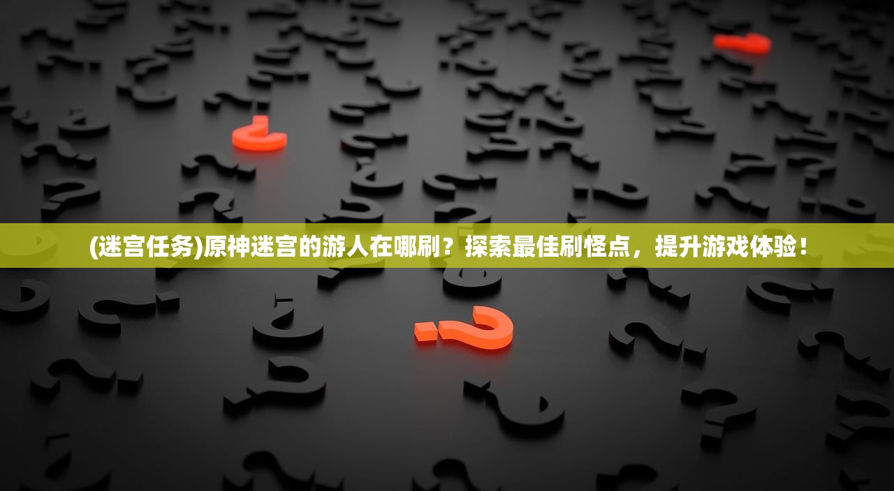 (迷宫任务)原神迷宫的游人在哪刷？探索最佳刷怪点，提升游戏体验！