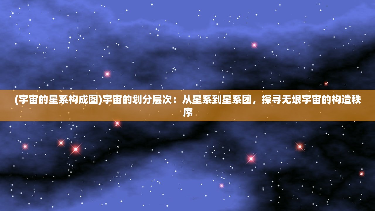 (宇宙的星系构成图)宇宙的划分层次：从星系到星系团，探寻无垠宇宙的构造秩序