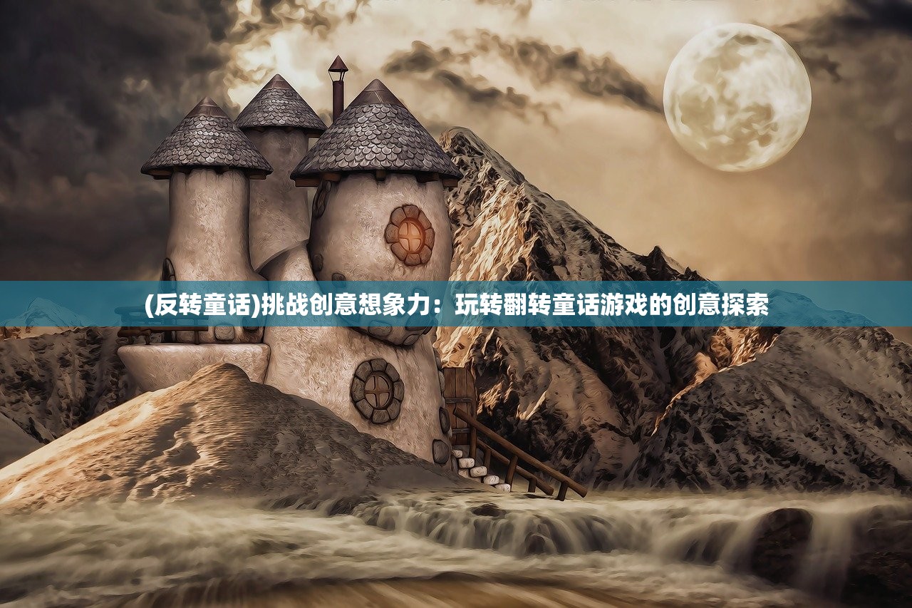 (反转童话)挑战创意想象力：玩转翻转童话游戏的创意探索