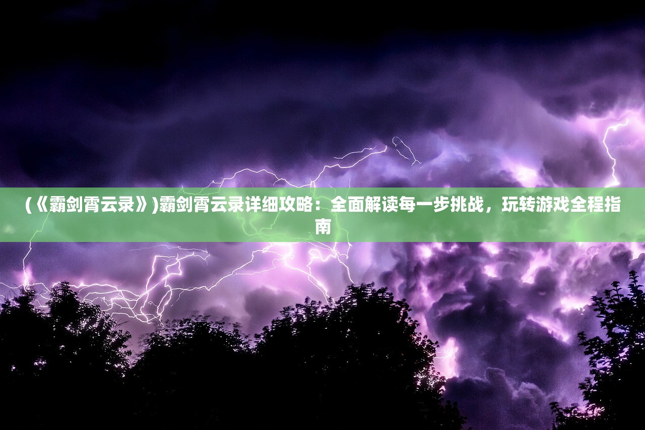 (《霸剑霄云录》)霸剑霄云录详细攻略：全面解读每一步挑战，玩转游戏全程指南