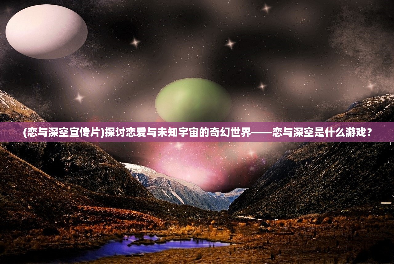 (恋与深空宣传片)探讨恋爱与未知宇宙的奇幻世界——恋与深空是什么游戏？