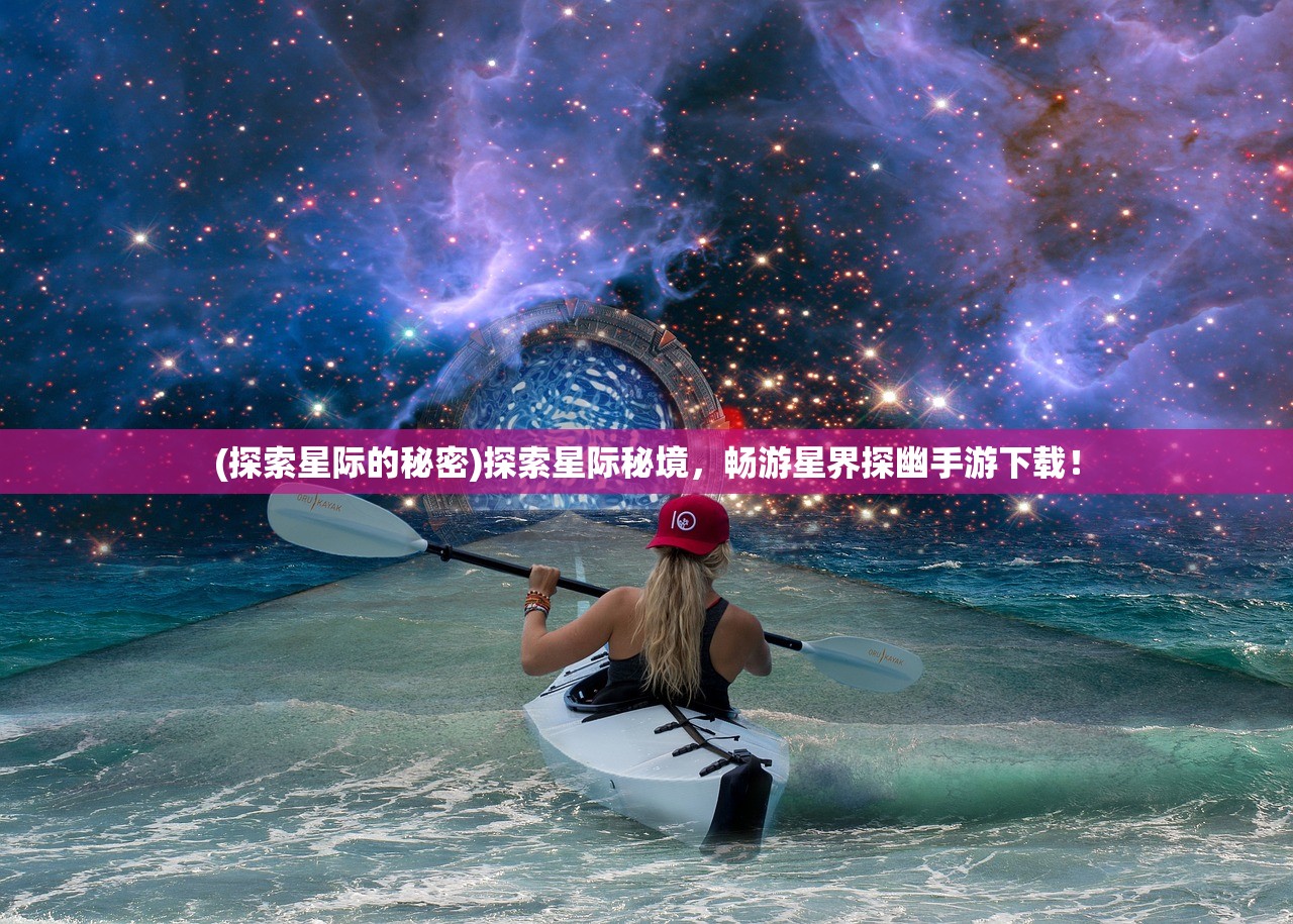 (探索星际的秘密)探索星际秘境，畅游星界探幽手游下载！