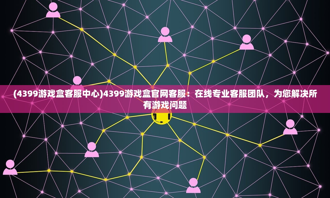 (4399游戏盒客服中心)4399游戏盒官网客服：在线专业客服团队，为您解决所有游戏问题