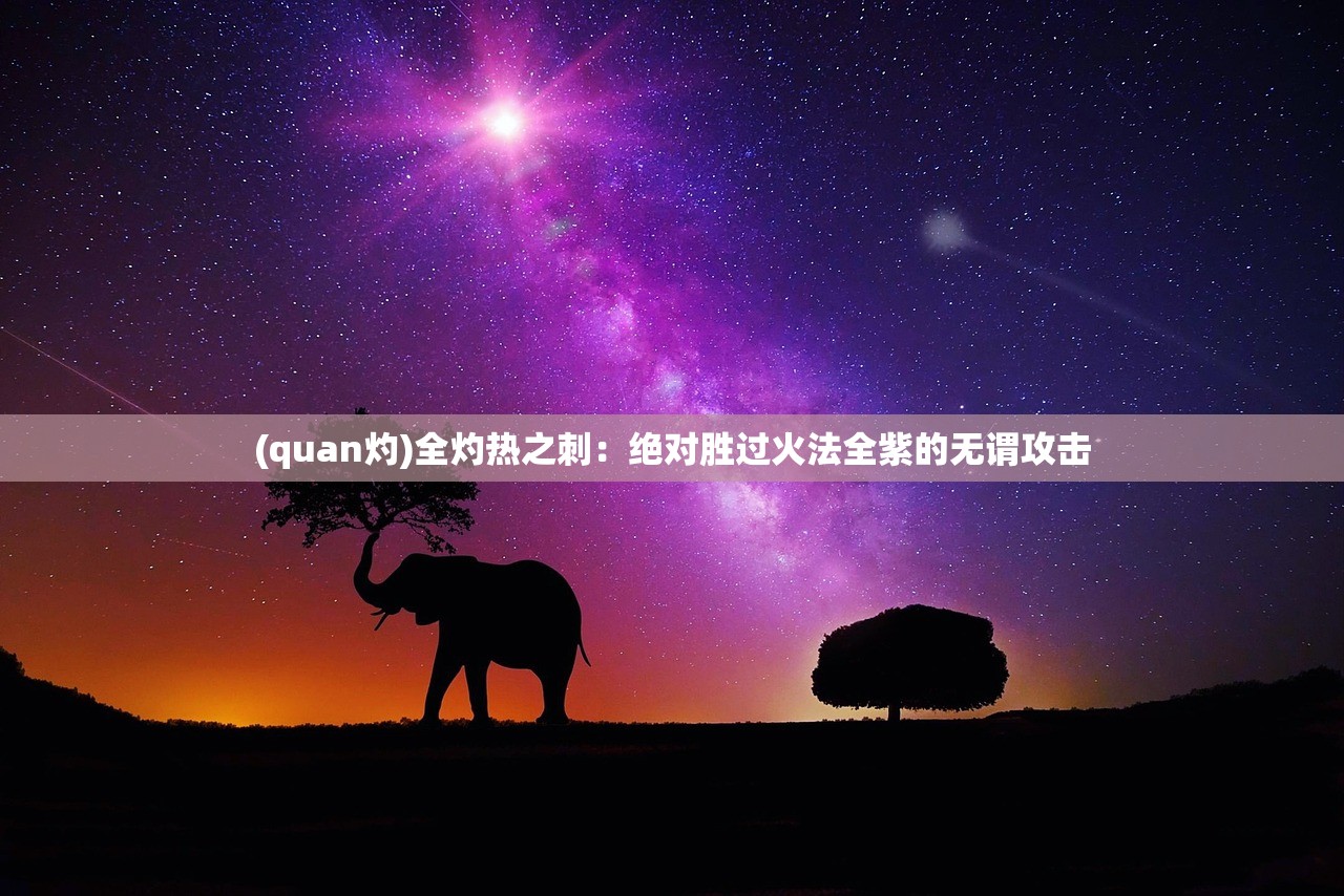 (quan灼)全灼热之刺：绝对胜过火法全紫的无谓攻击