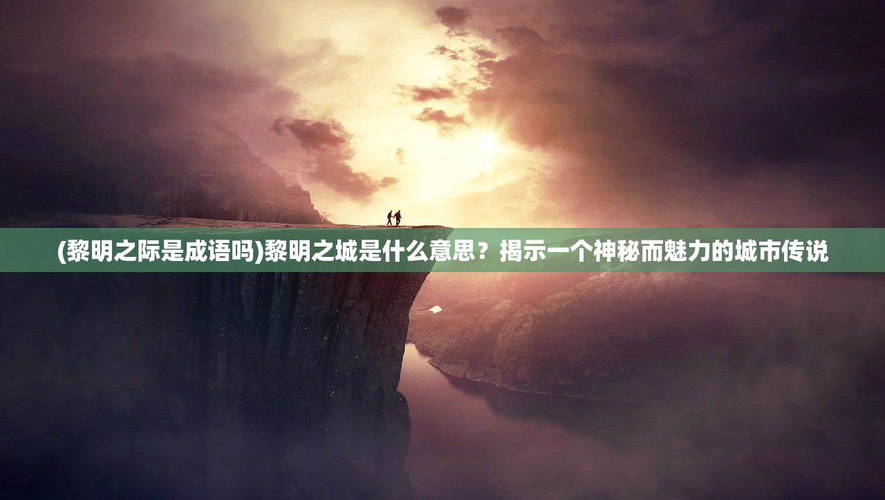 (黎明之际是成语吗)黎明之城是什么意思？揭示一个神秘而魅力的城市传说