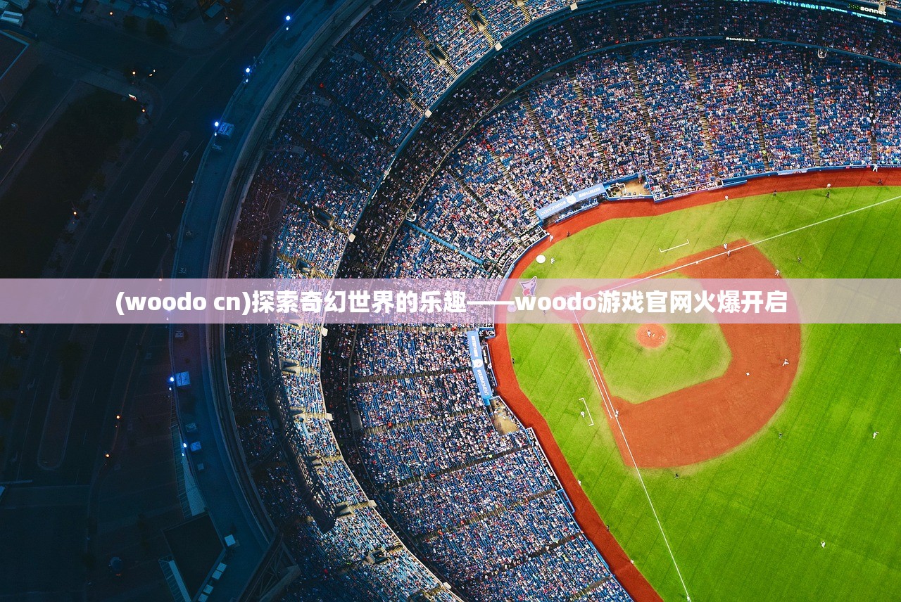 (woodo cn)探索奇幻世界的乐趣——woodo游戏官网火爆开启