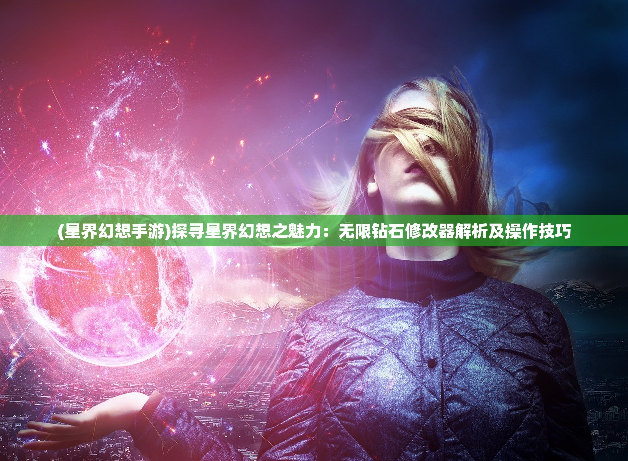 (星界幻想手游)探寻星界幻想之魅力：无限钻石修改器解析及操作技巧