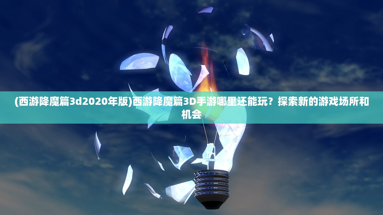 (西游降魔篇3d2020年版)西游降魔篇3D手游哪里还能玩？探索新的游戏场所和机会