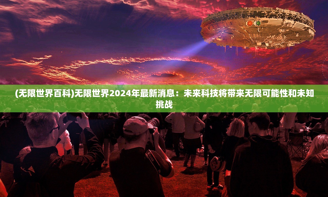 (无限世界百科)无限世界2024年最新消息：未来科技将带来无限可能性和未知挑战