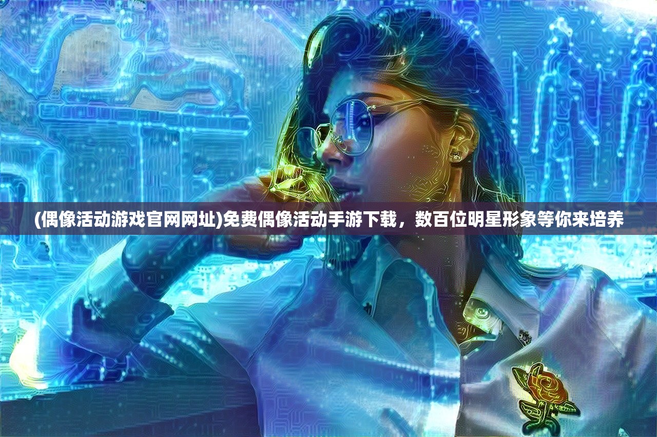 (偶像活动游戏官网网址)免费偶像活动手游下载，数百位明星形象等你来培养