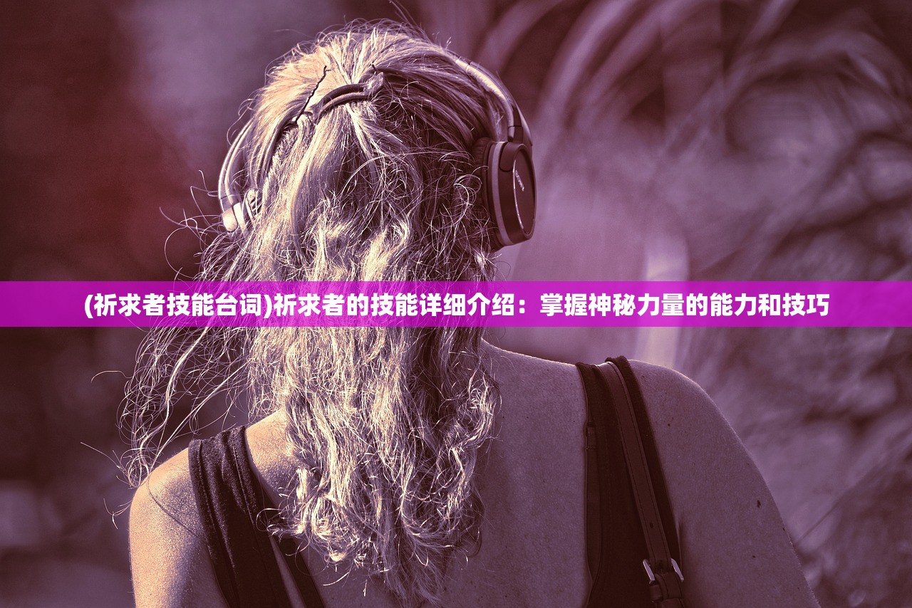 (祈求者技能台词)祈求者的技能详细介绍：掌握神秘力量的能力和技巧