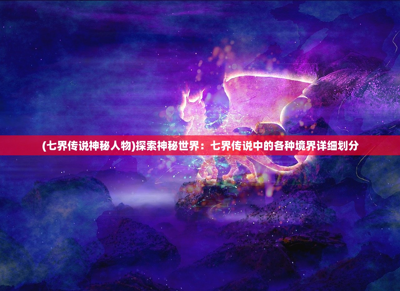 (七界传说神秘人物)探索神秘世界：七界传说中的各种境界详细划分