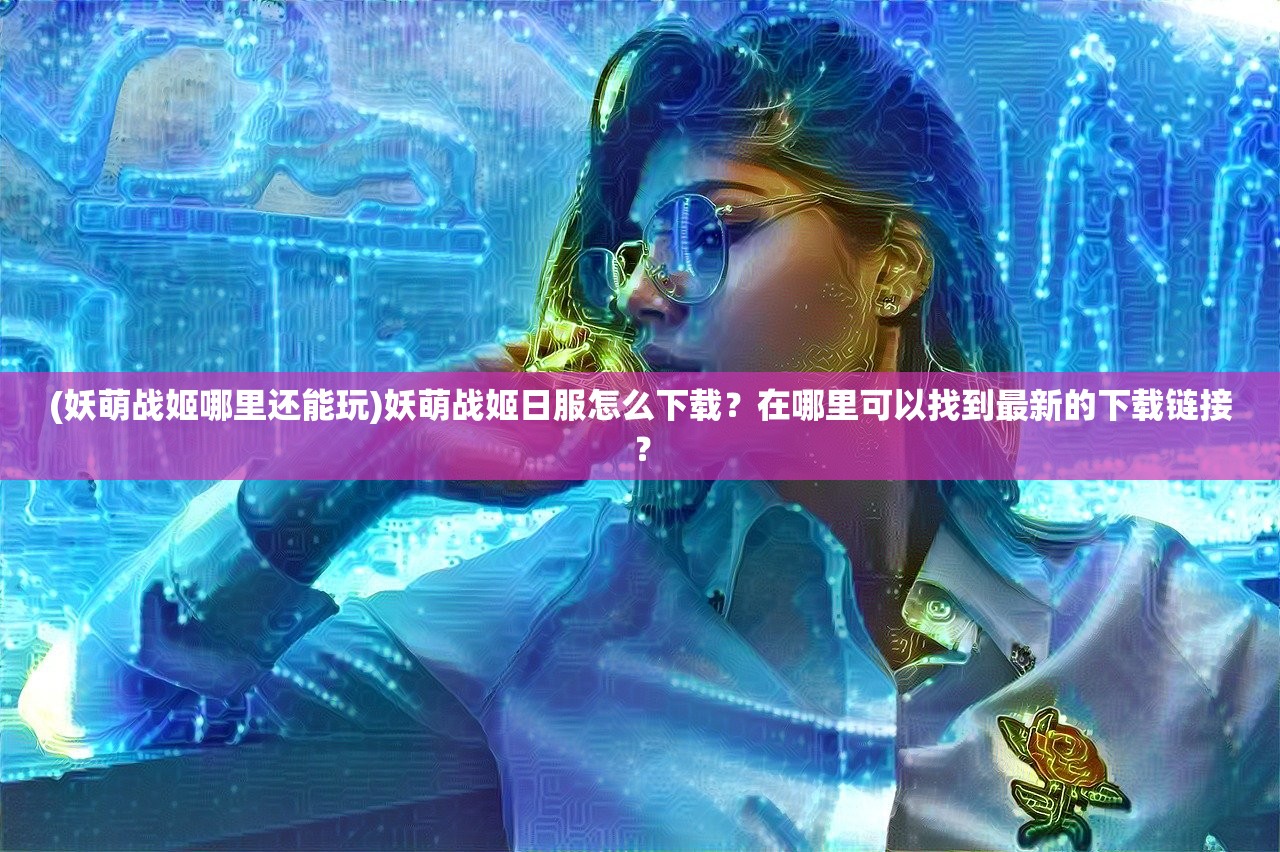 (妖萌战姬哪里还能玩)妖萌战姬日服怎么下载？在哪里可以找到最新的下载链接？