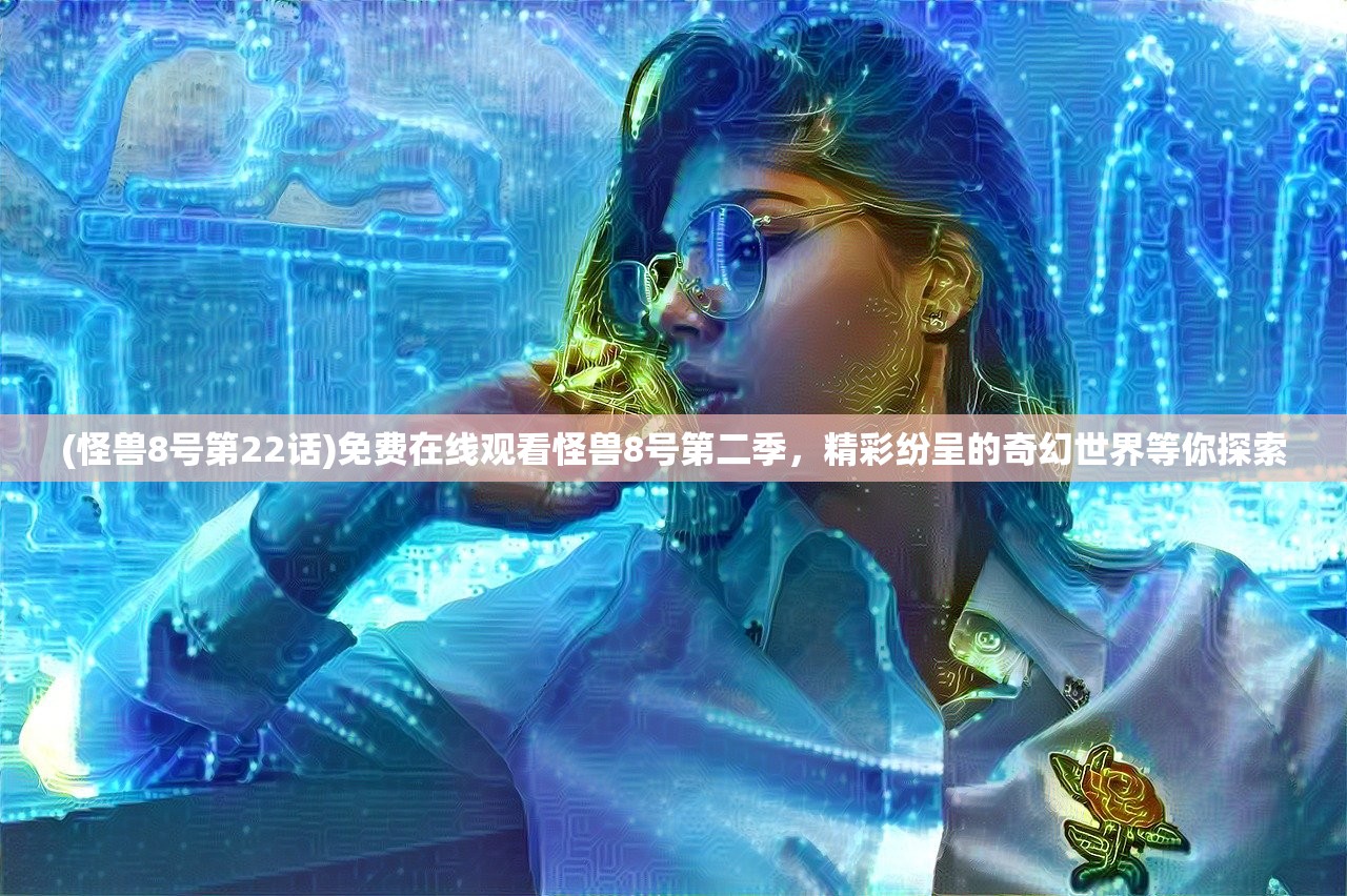 (怪兽8号第22话)免费在线观看怪兽8号第二季，精彩纷呈的奇幻世界等你探索