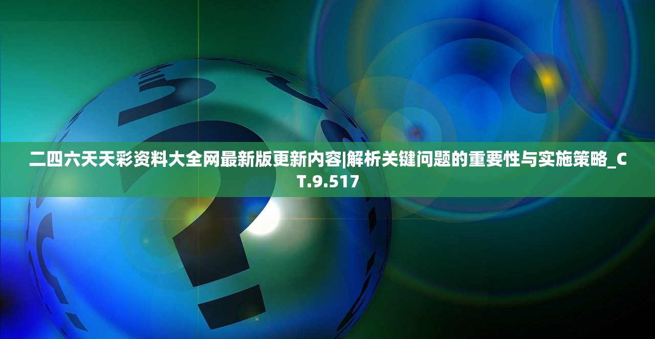 二四六天天彩资料大全网最新版更新内容|解析关键问题的重要性与实施策略_CT.9.517