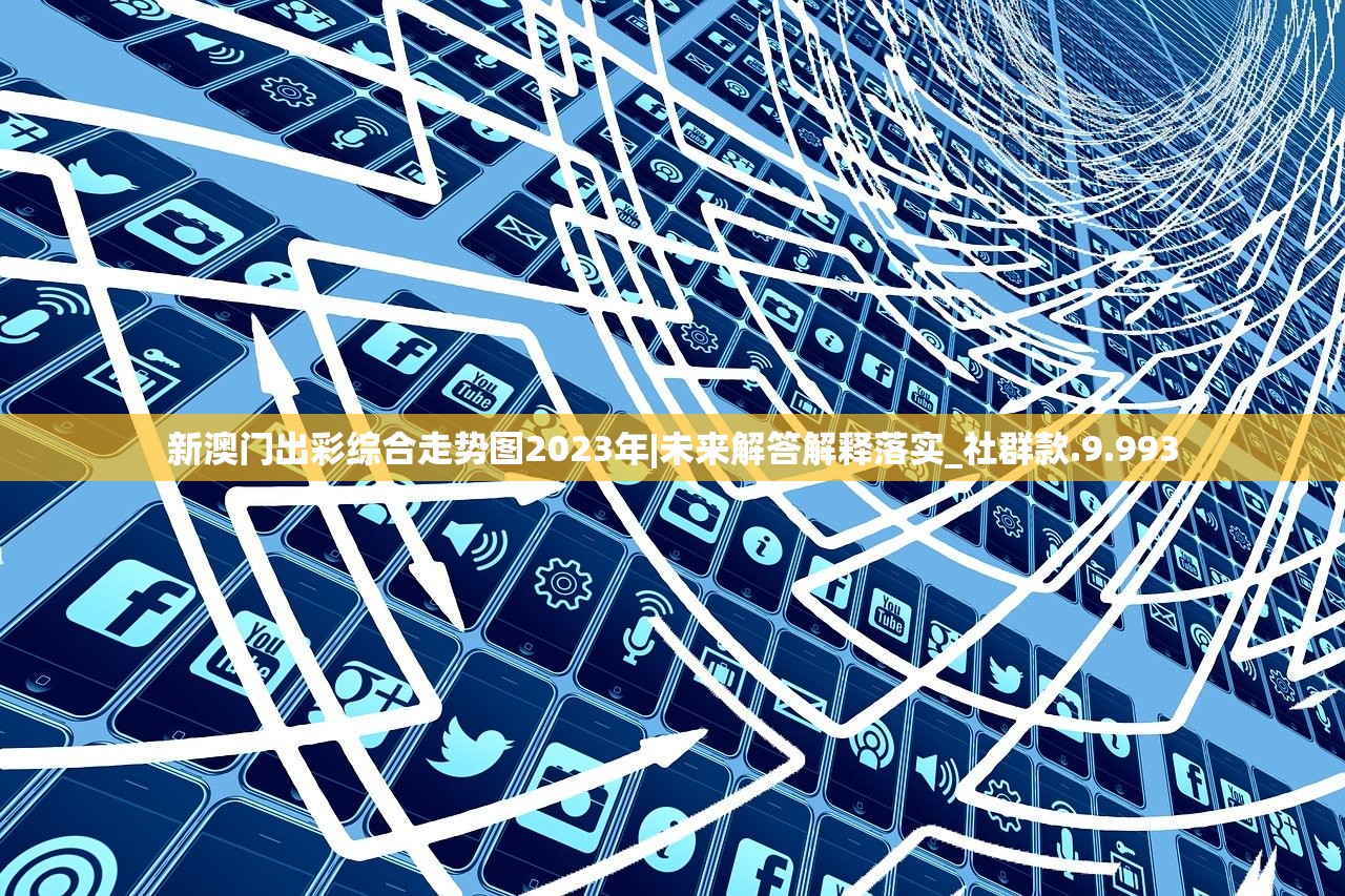 新澳门出彩综合走势图2023年|未来解答解释落实_社群款.9.993