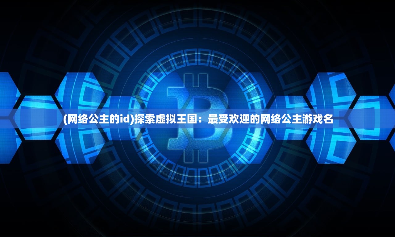 (网络公主的id)探索虚拟王国：最受欢迎的网络公主游戏名