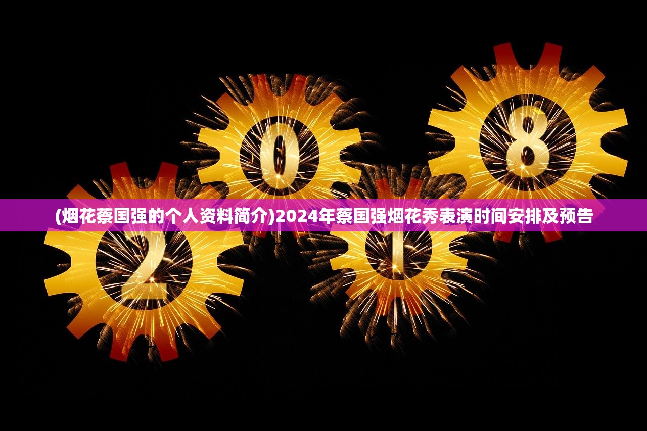 (烟花蔡国强的个人资料简介)2024年蔡国强烟花秀表演时间安排及预告