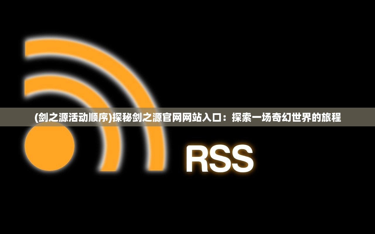 (剑之源活动顺序)探秘剑之源官网网站入口：探索一场奇幻世界的旅程