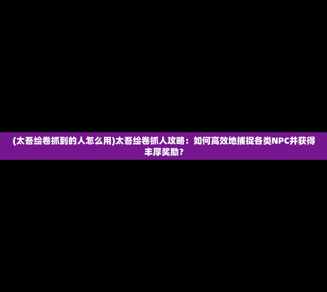 (太吾绘卷抓到的人怎么用)太吾绘卷抓人攻略：如何高效地捕捉各类NPC并获得丰厚奖励？