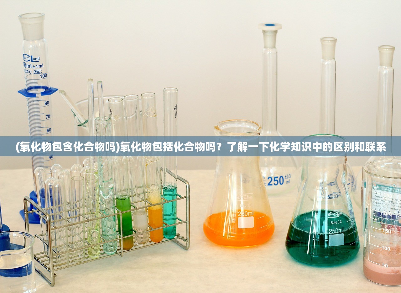 (氧化物包含化合物吗)氧化物包括化合物吗？了解一下化学知识中的区别和联系