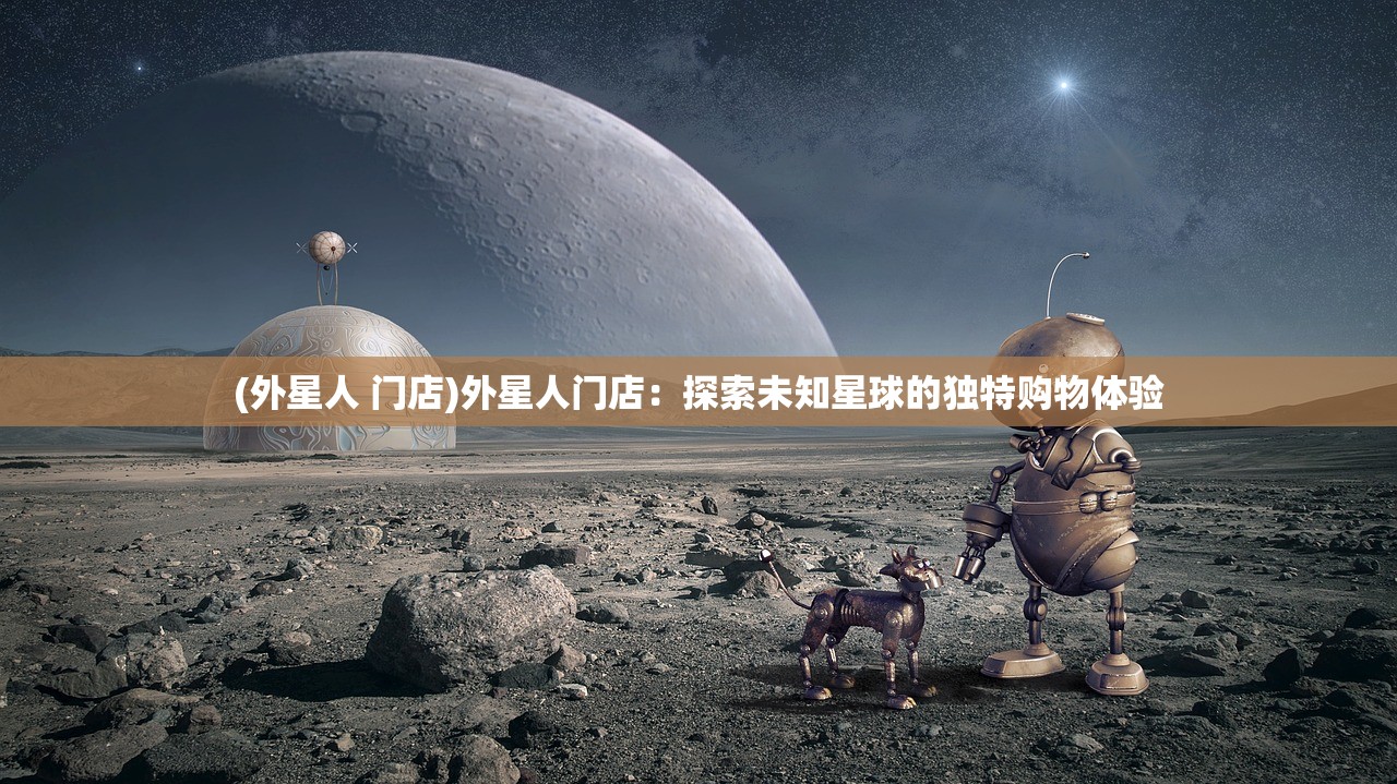 (外星人 门店)外星人门店：探索未知星球的独特购物体验