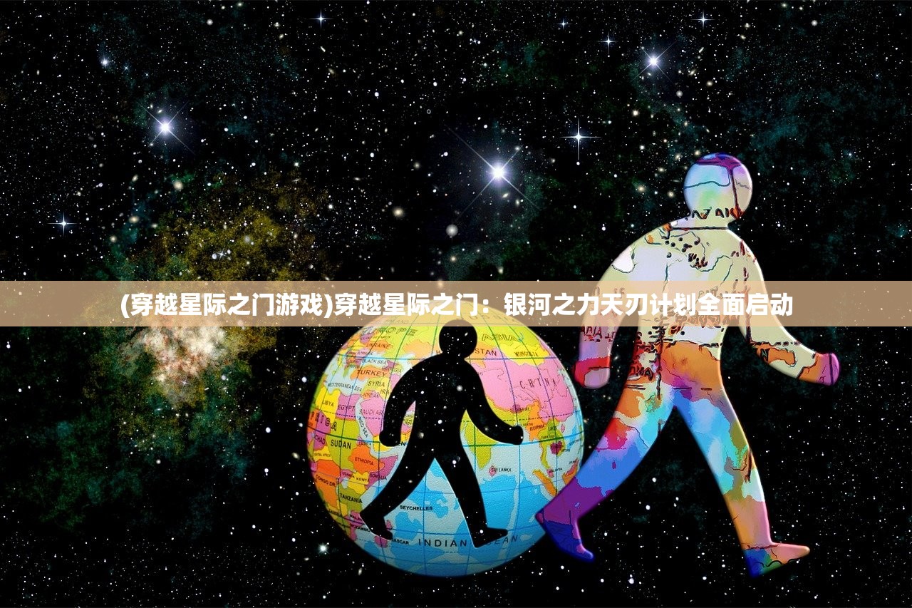 (穿越星际之门游戏)穿越星际之门：银河之力天刃计划全面启动