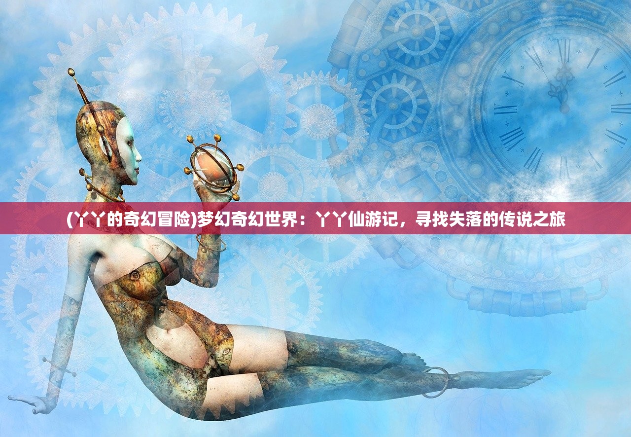 (丫丫的奇幻冒险)梦幻奇幻世界：丫丫仙游记，寻找失落的传说之旅