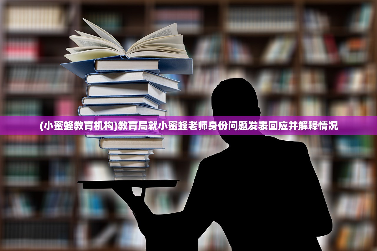 (小蜜蜂教育机构)教育局就小蜜蜂老师身份问题发表回应并解释情况