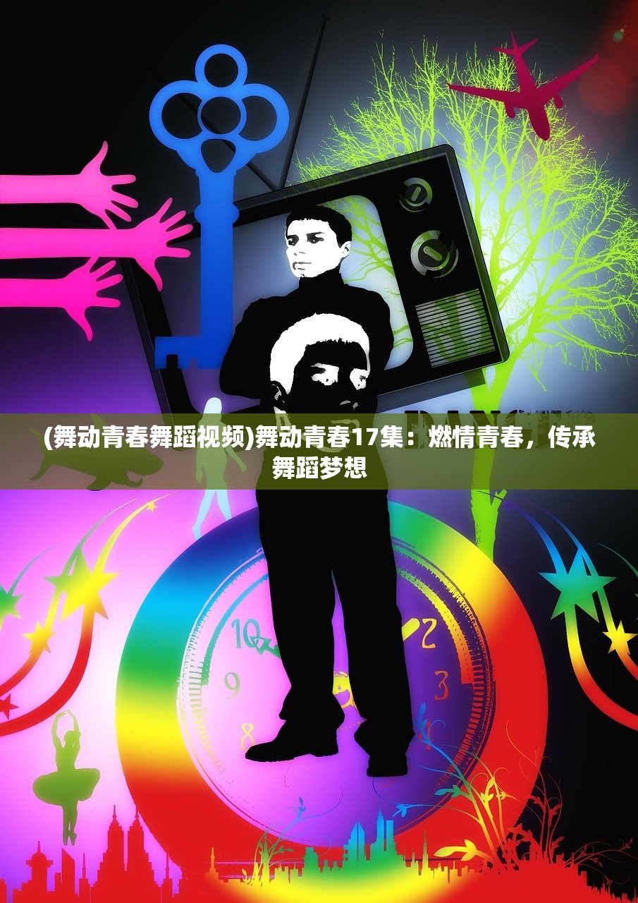 (舞动青春舞蹈视频)舞动青春17集：燃情青春，传承舞蹈梦想