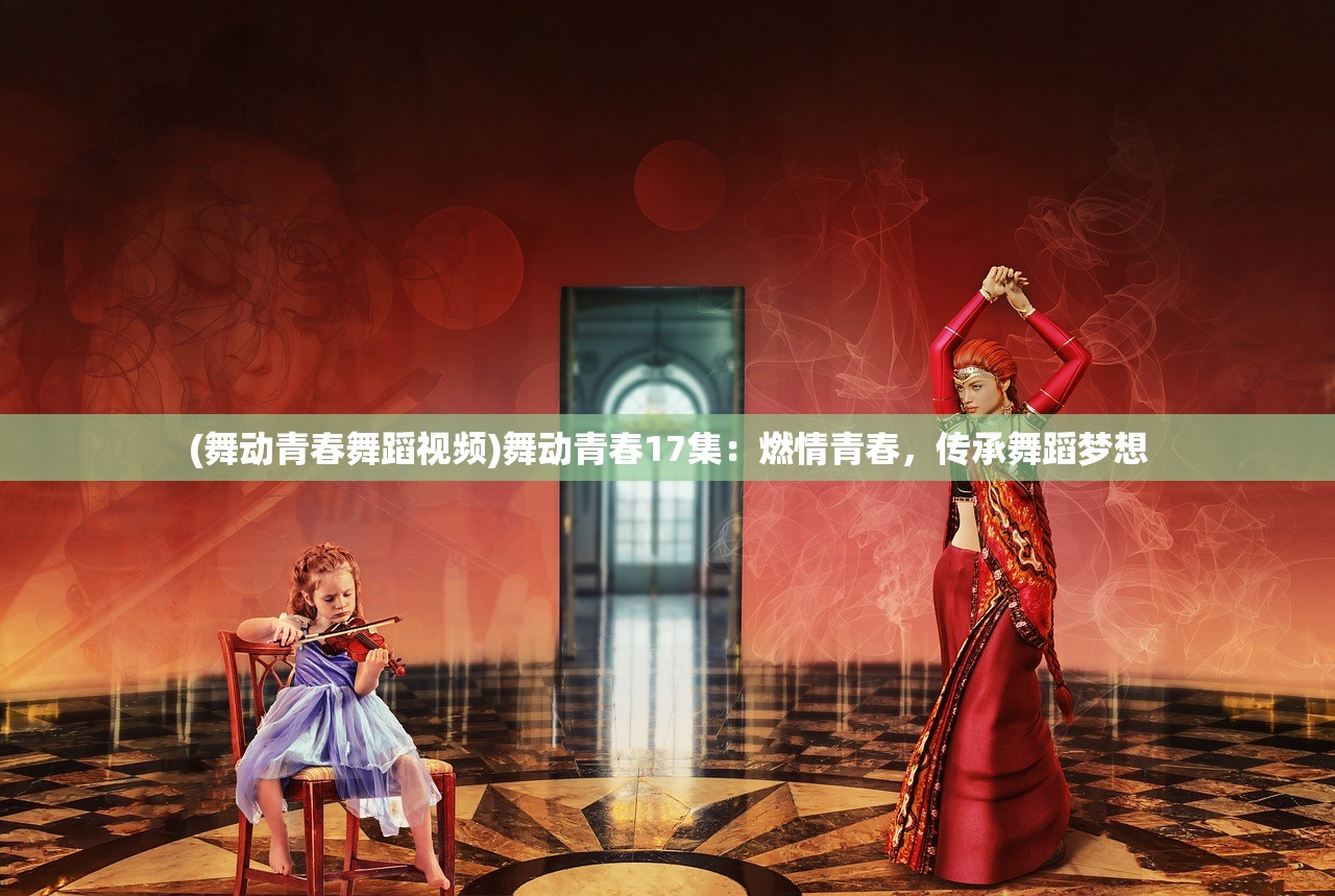 (舞动青春舞蹈视频)舞动青春17集：燃情青春，传承舞蹈梦想